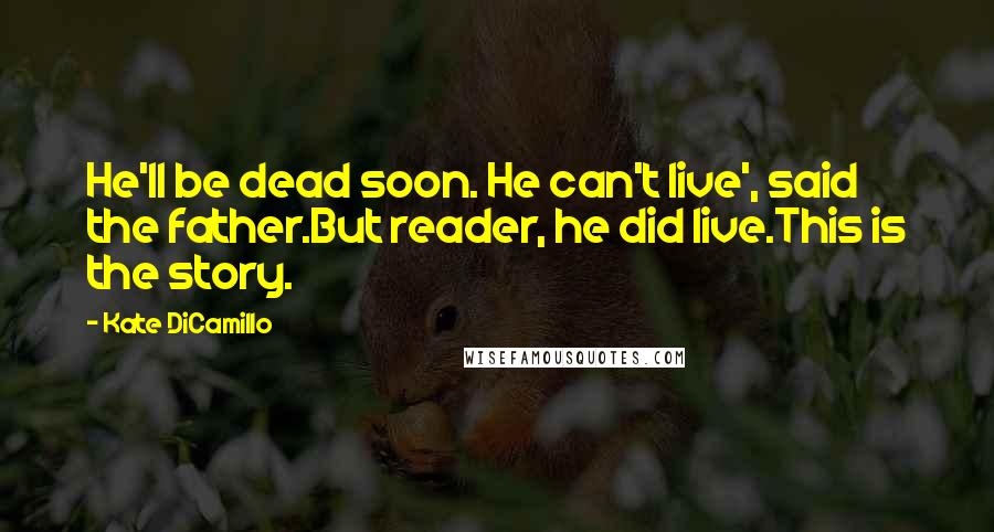 Kate DiCamillo Quotes: He'll be dead soon. He can't live', said the father.But reader, he did live.This is the story.