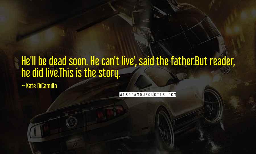 Kate DiCamillo Quotes: He'll be dead soon. He can't live', said the father.But reader, he did live.This is the story.