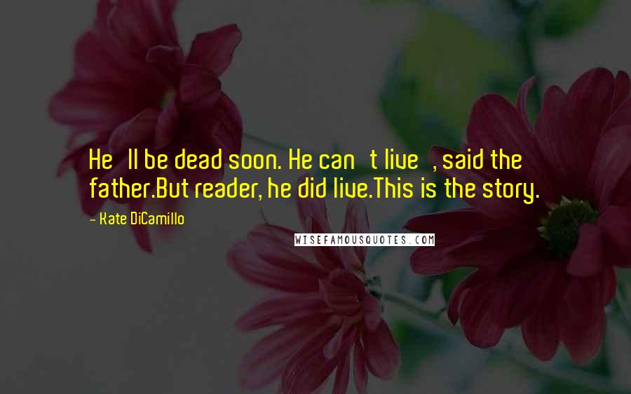 Kate DiCamillo Quotes: He'll be dead soon. He can't live', said the father.But reader, he did live.This is the story.