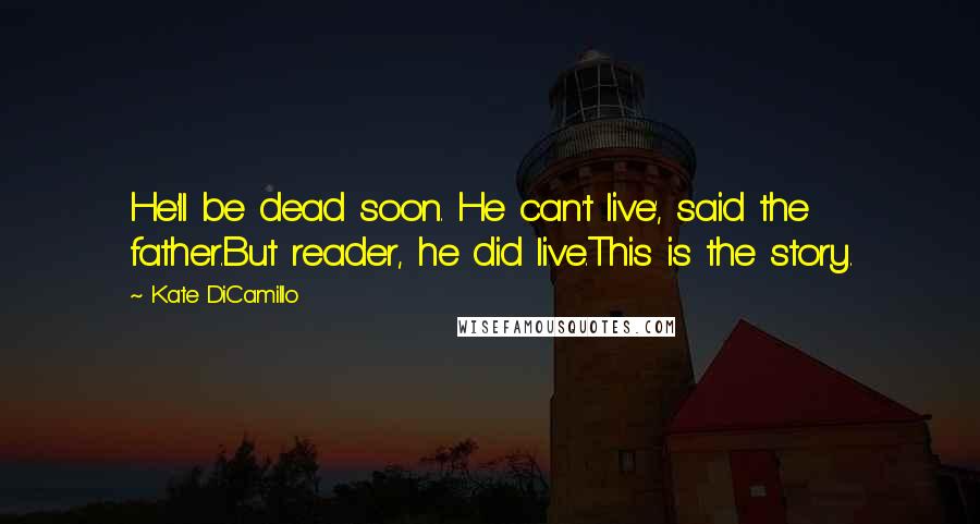 Kate DiCamillo Quotes: He'll be dead soon. He can't live', said the father.But reader, he did live.This is the story.