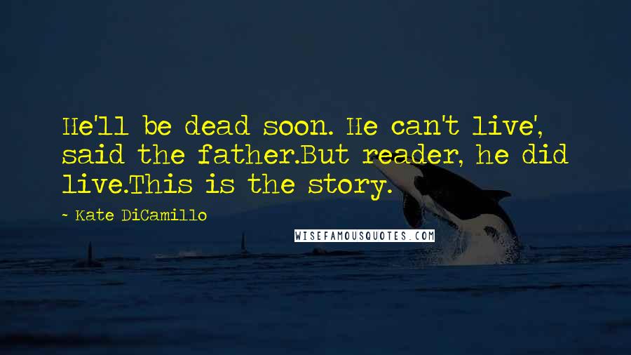 Kate DiCamillo Quotes: He'll be dead soon. He can't live', said the father.But reader, he did live.This is the story.