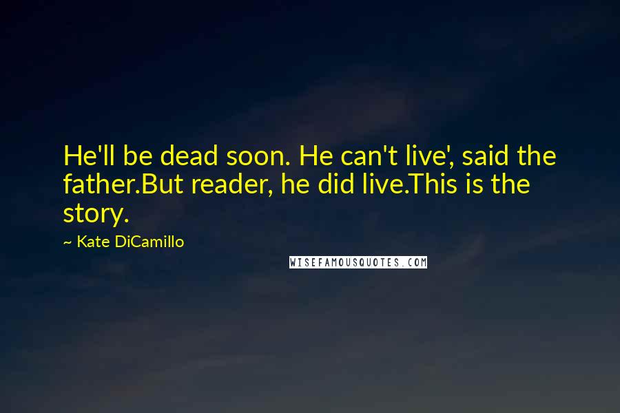 Kate DiCamillo Quotes: He'll be dead soon. He can't live', said the father.But reader, he did live.This is the story.