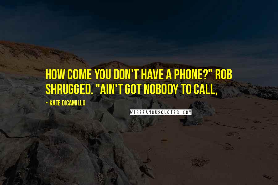 Kate DiCamillo Quotes: How come you don't have a phone?" Rob shrugged. "Ain't got nobody to call,