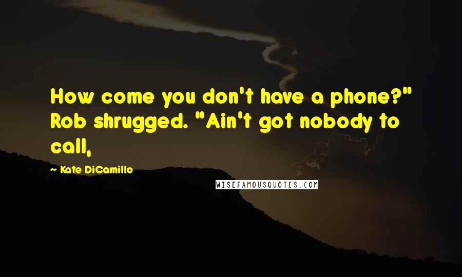 Kate DiCamillo Quotes: How come you don't have a phone?" Rob shrugged. "Ain't got nobody to call,