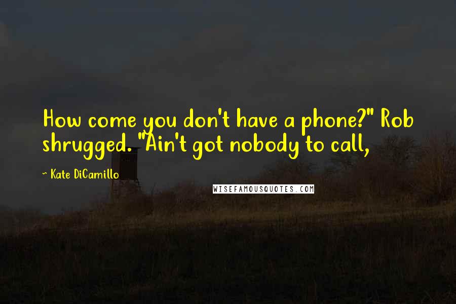 Kate DiCamillo Quotes: How come you don't have a phone?" Rob shrugged. "Ain't got nobody to call,