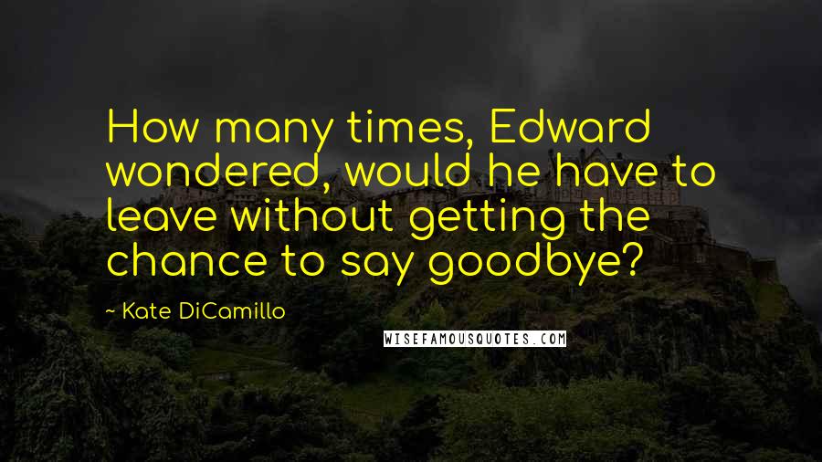 Kate DiCamillo Quotes: How many times, Edward wondered, would he have to leave without getting the chance to say goodbye?