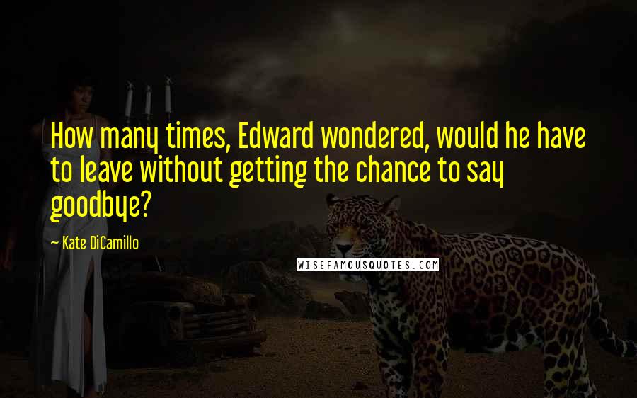 Kate DiCamillo Quotes: How many times, Edward wondered, would he have to leave without getting the chance to say goodbye?