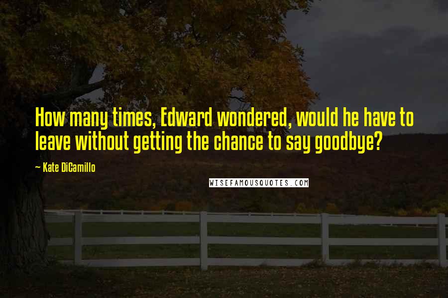 Kate DiCamillo Quotes: How many times, Edward wondered, would he have to leave without getting the chance to say goodbye?