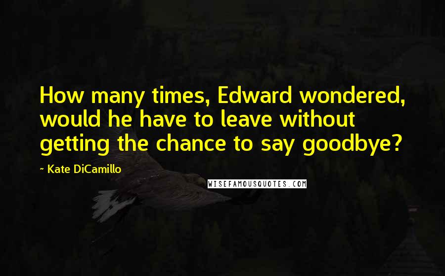 Kate DiCamillo Quotes: How many times, Edward wondered, would he have to leave without getting the chance to say goodbye?