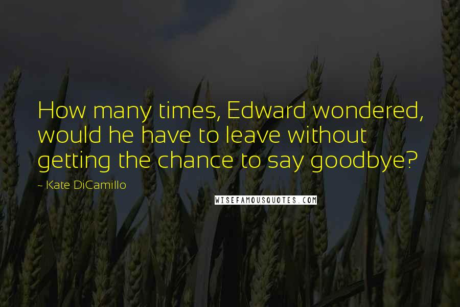 Kate DiCamillo Quotes: How many times, Edward wondered, would he have to leave without getting the chance to say goodbye?