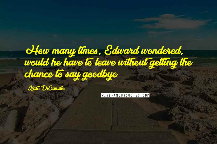 Kate DiCamillo Quotes: How many times, Edward wondered, would he have to leave without getting the chance to say goodbye?