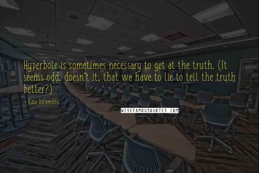 Kate DiCamillo Quotes: Hyperbole is sometimes necessary to get at the truth. (It seems odd, doesn't it, that we have to lie to tell the truth better?)