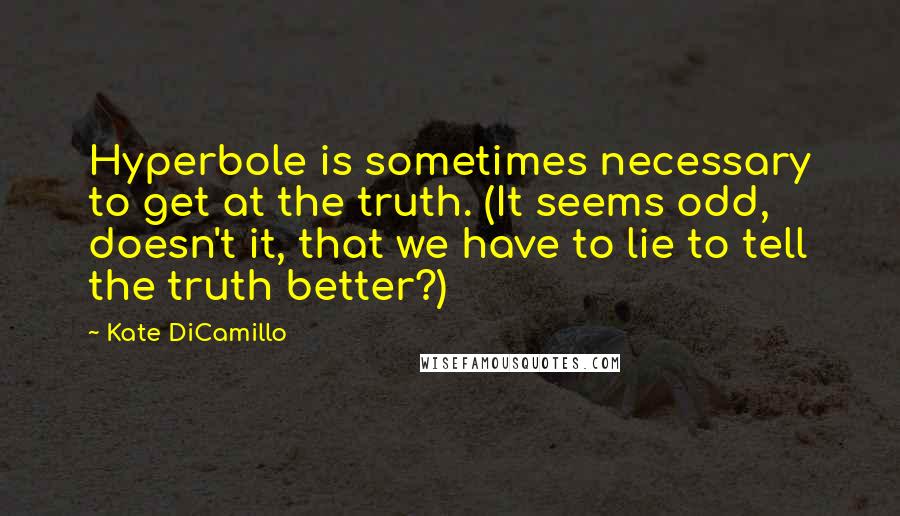 Kate DiCamillo Quotes: Hyperbole is sometimes necessary to get at the truth. (It seems odd, doesn't it, that we have to lie to tell the truth better?)