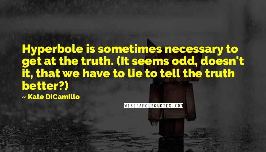 Kate DiCamillo Quotes: Hyperbole is sometimes necessary to get at the truth. (It seems odd, doesn't it, that we have to lie to tell the truth better?)