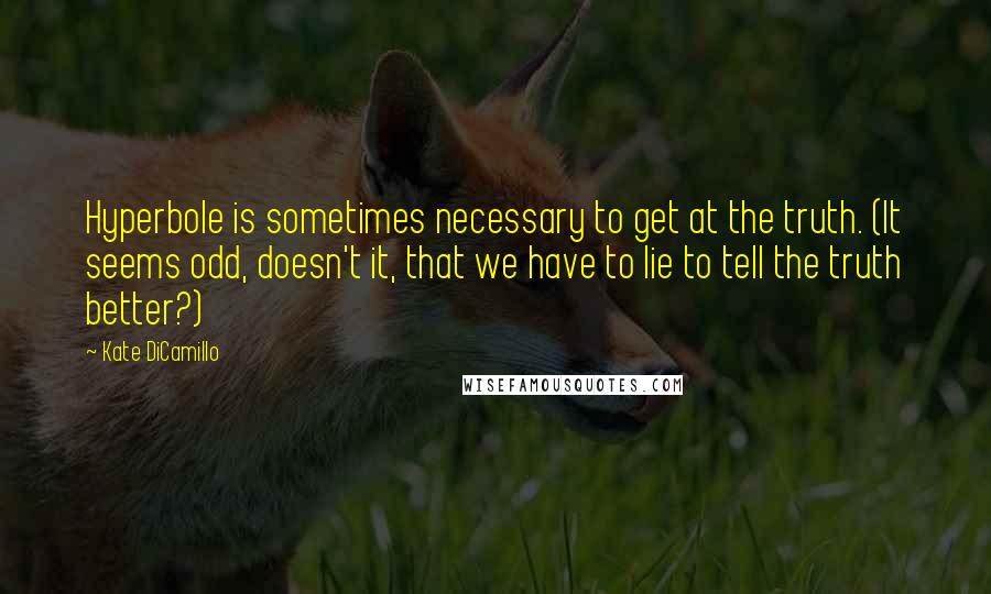 Kate DiCamillo Quotes: Hyperbole is sometimes necessary to get at the truth. (It seems odd, doesn't it, that we have to lie to tell the truth better?)