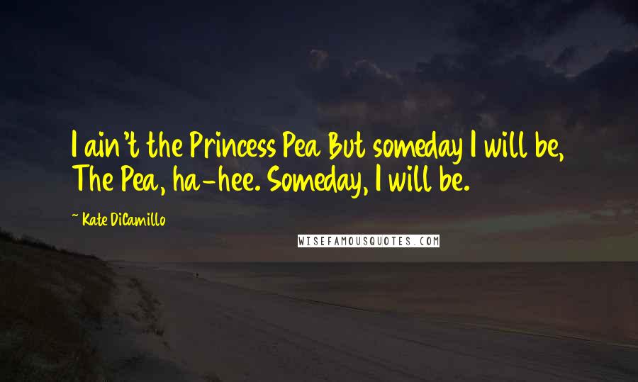 Kate DiCamillo Quotes: I ain't the Princess Pea But someday I will be, The Pea, ha-hee. Someday, I will be.