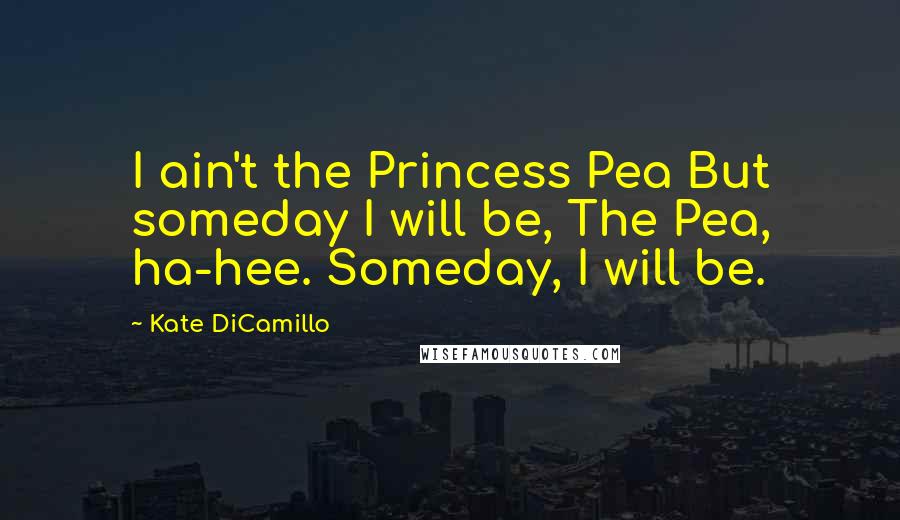 Kate DiCamillo Quotes: I ain't the Princess Pea But someday I will be, The Pea, ha-hee. Someday, I will be.