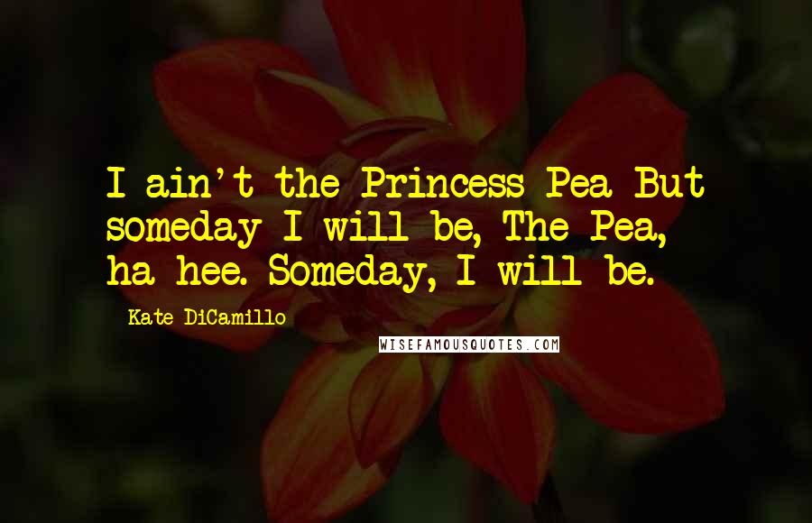 Kate DiCamillo Quotes: I ain't the Princess Pea But someday I will be, The Pea, ha-hee. Someday, I will be.