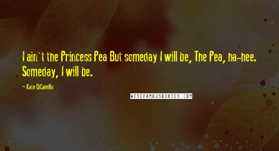 Kate DiCamillo Quotes: I ain't the Princess Pea But someday I will be, The Pea, ha-hee. Someday, I will be.