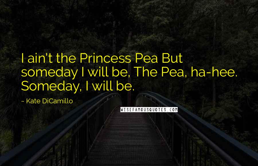 Kate DiCamillo Quotes: I ain't the Princess Pea But someday I will be, The Pea, ha-hee. Someday, I will be.