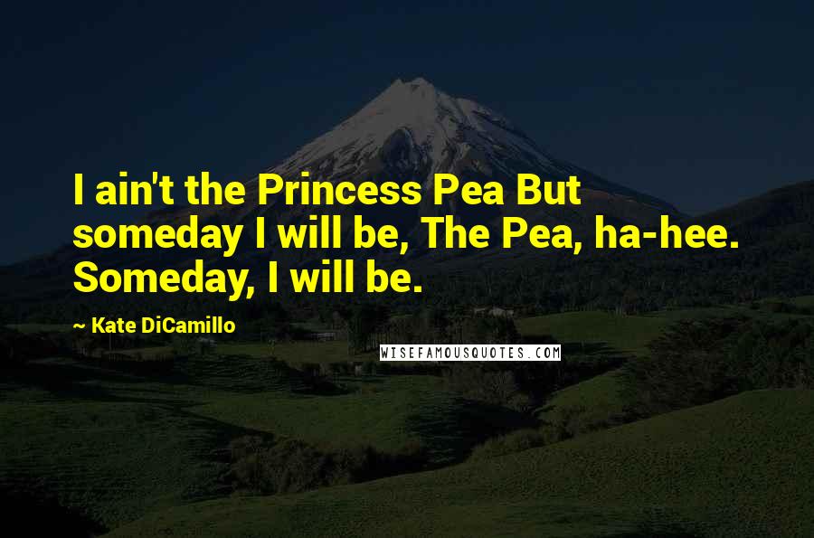 Kate DiCamillo Quotes: I ain't the Princess Pea But someday I will be, The Pea, ha-hee. Someday, I will be.