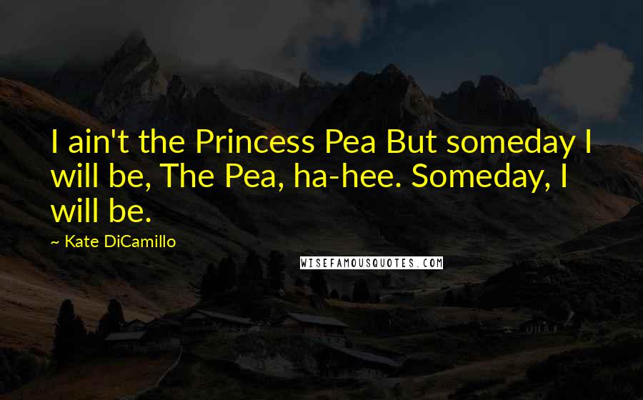 Kate DiCamillo Quotes: I ain't the Princess Pea But someday I will be, The Pea, ha-hee. Someday, I will be.