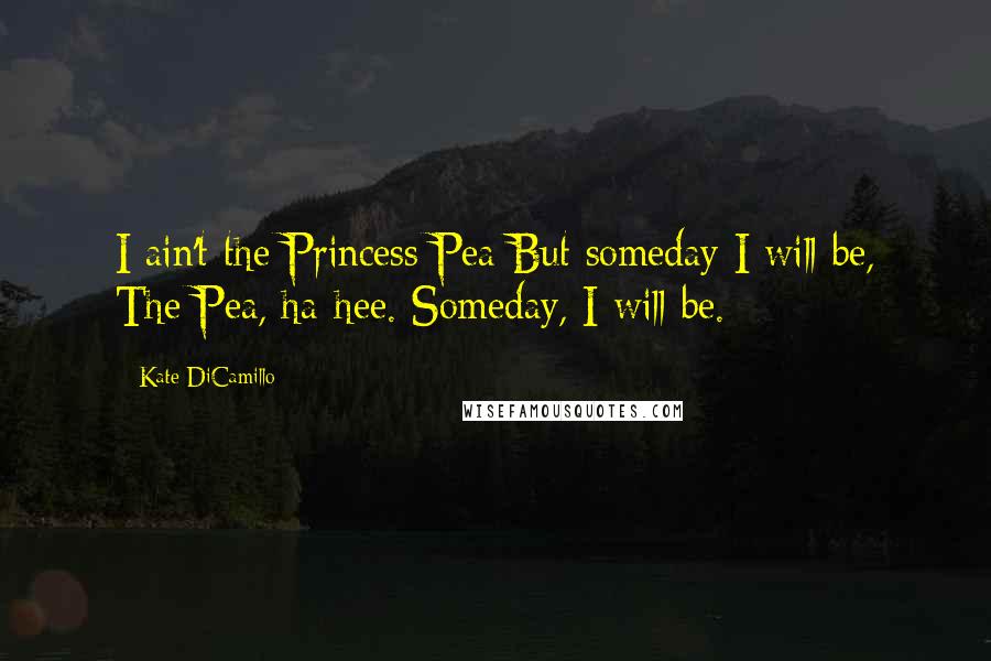 Kate DiCamillo Quotes: I ain't the Princess Pea But someday I will be, The Pea, ha-hee. Someday, I will be.