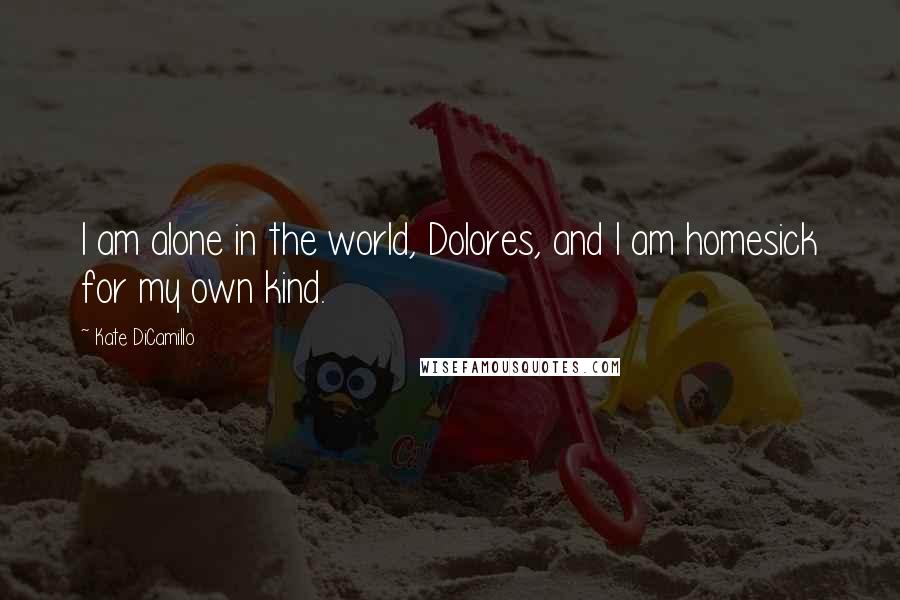 Kate DiCamillo Quotes: I am alone in the world, Dolores, and I am homesick for my own kind.