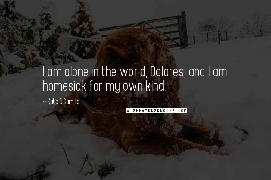 Kate DiCamillo Quotes: I am alone in the world, Dolores, and I am homesick for my own kind.