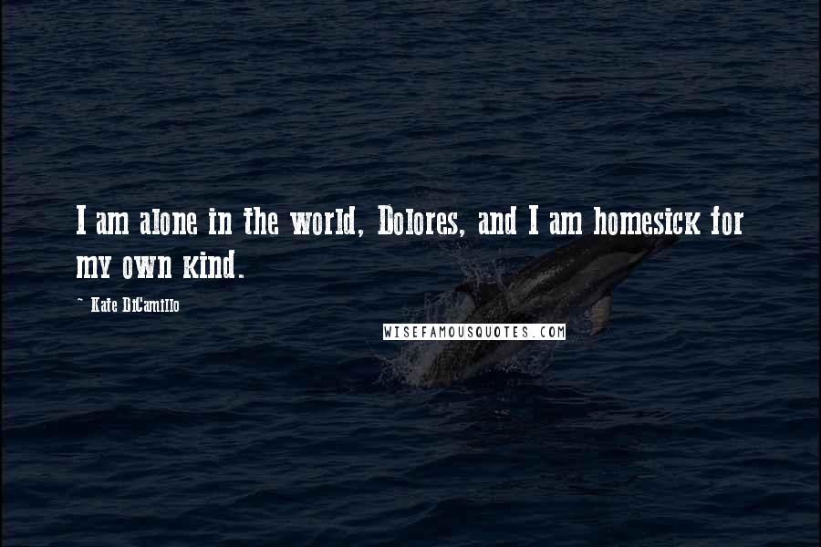 Kate DiCamillo Quotes: I am alone in the world, Dolores, and I am homesick for my own kind.