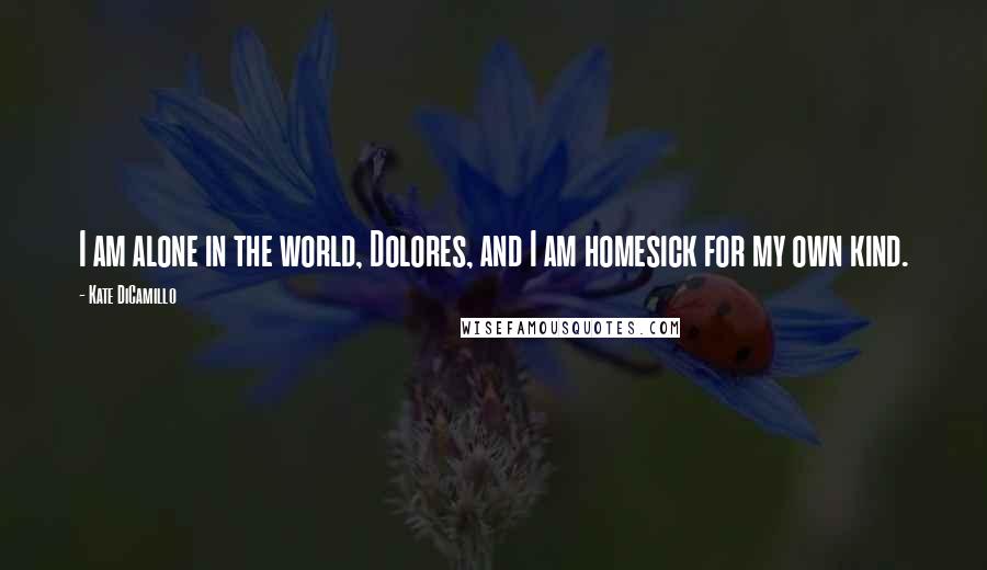 Kate DiCamillo Quotes: I am alone in the world, Dolores, and I am homesick for my own kind.