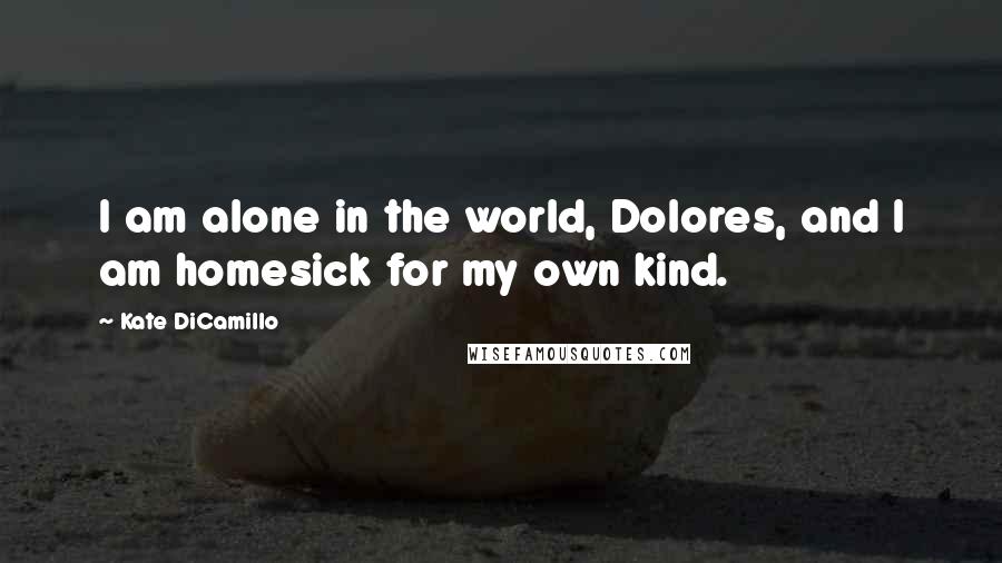 Kate DiCamillo Quotes: I am alone in the world, Dolores, and I am homesick for my own kind.