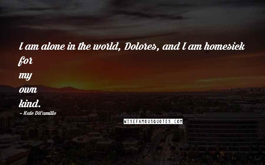 Kate DiCamillo Quotes: I am alone in the world, Dolores, and I am homesick for my own kind.