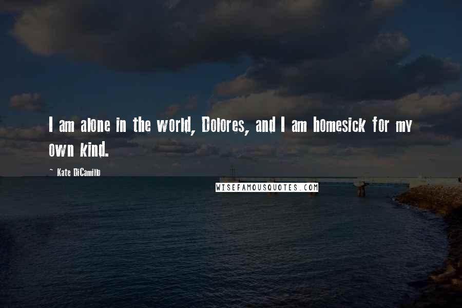 Kate DiCamillo Quotes: I am alone in the world, Dolores, and I am homesick for my own kind.