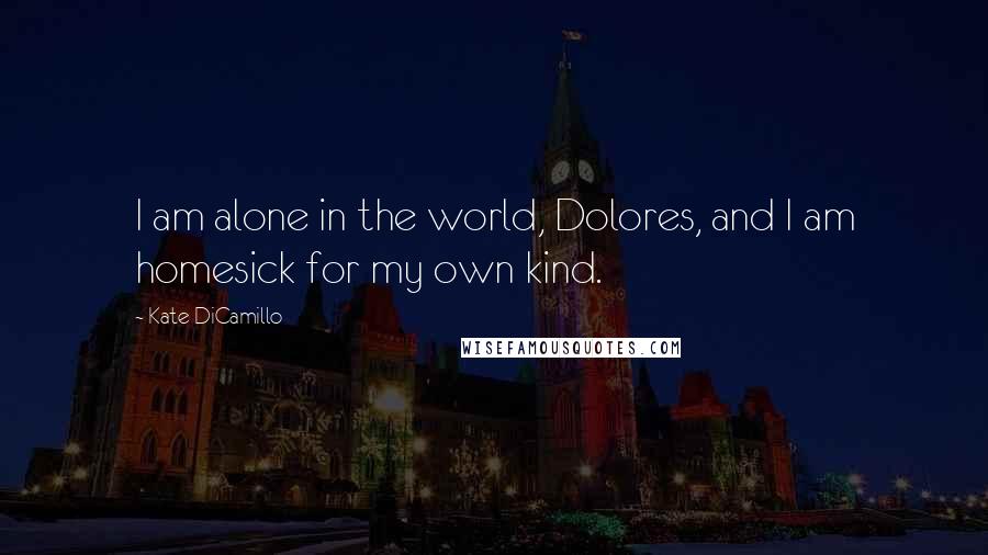 Kate DiCamillo Quotes: I am alone in the world, Dolores, and I am homesick for my own kind.