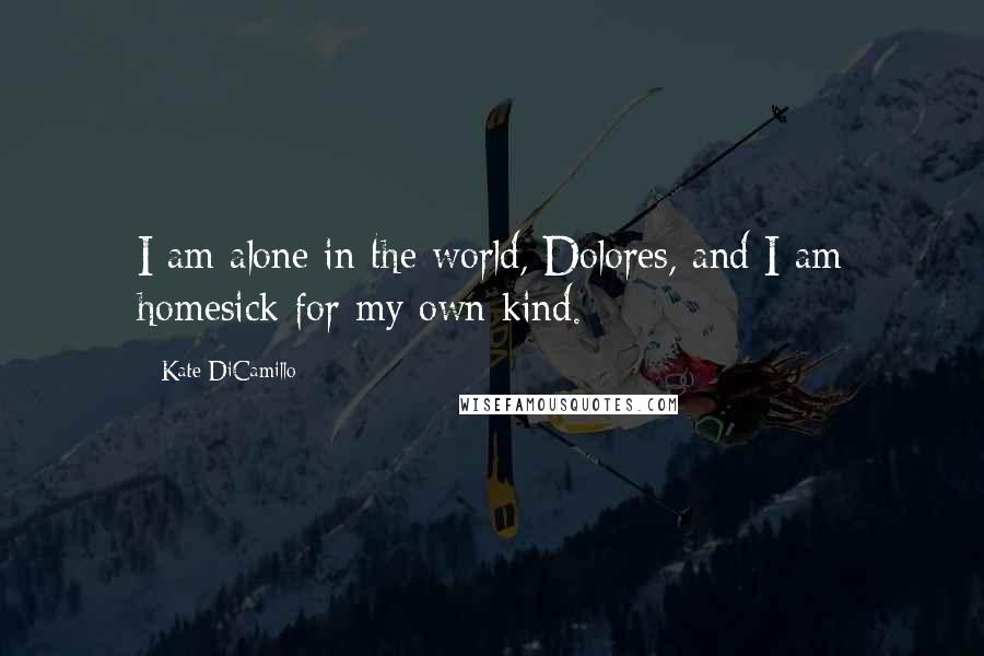 Kate DiCamillo Quotes: I am alone in the world, Dolores, and I am homesick for my own kind.