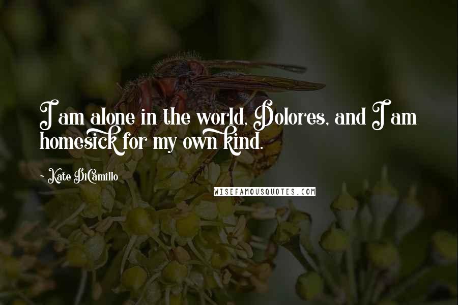 Kate DiCamillo Quotes: I am alone in the world, Dolores, and I am homesick for my own kind.