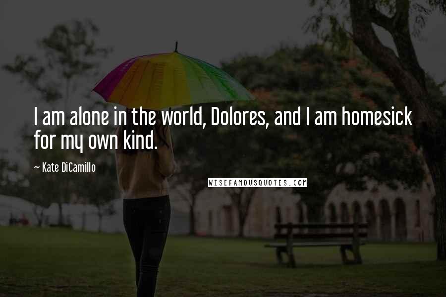 Kate DiCamillo Quotes: I am alone in the world, Dolores, and I am homesick for my own kind.