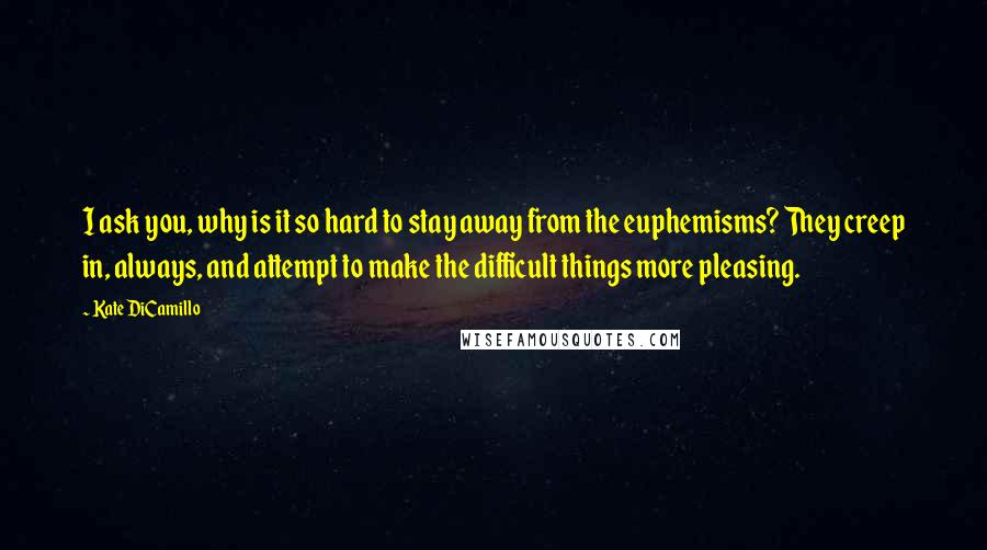 Kate DiCamillo Quotes: I ask you, why is it so hard to stay away from the euphemisms? They creep in, always, and attempt to make the difficult things more pleasing.