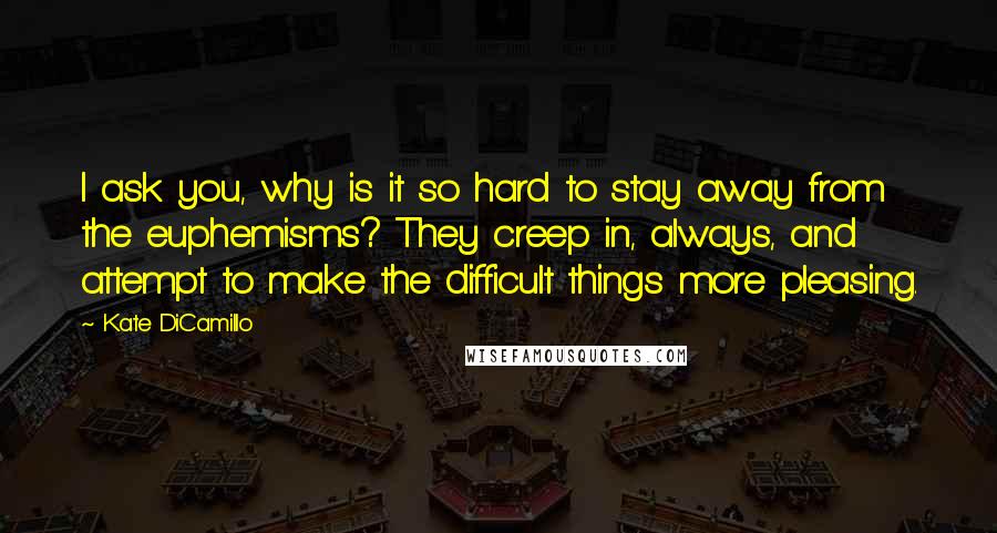 Kate DiCamillo Quotes: I ask you, why is it so hard to stay away from the euphemisms? They creep in, always, and attempt to make the difficult things more pleasing.