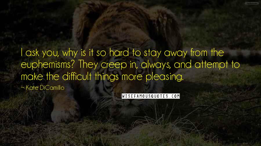Kate DiCamillo Quotes: I ask you, why is it so hard to stay away from the euphemisms? They creep in, always, and attempt to make the difficult things more pleasing.