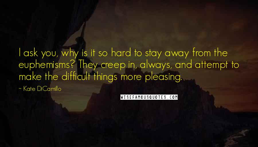 Kate DiCamillo Quotes: I ask you, why is it so hard to stay away from the euphemisms? They creep in, always, and attempt to make the difficult things more pleasing.