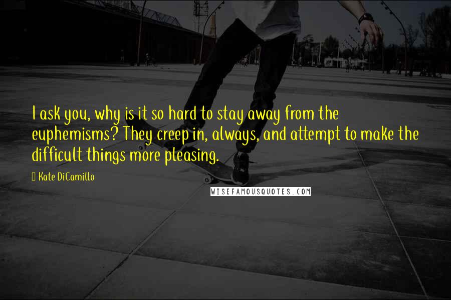 Kate DiCamillo Quotes: I ask you, why is it so hard to stay away from the euphemisms? They creep in, always, and attempt to make the difficult things more pleasing.