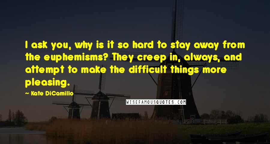 Kate DiCamillo Quotes: I ask you, why is it so hard to stay away from the euphemisms? They creep in, always, and attempt to make the difficult things more pleasing.