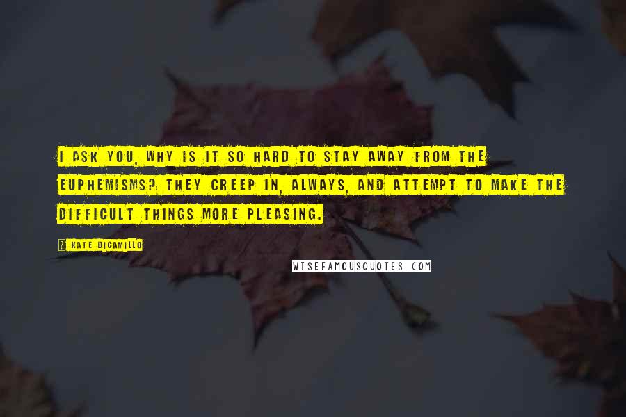 Kate DiCamillo Quotes: I ask you, why is it so hard to stay away from the euphemisms? They creep in, always, and attempt to make the difficult things more pleasing.