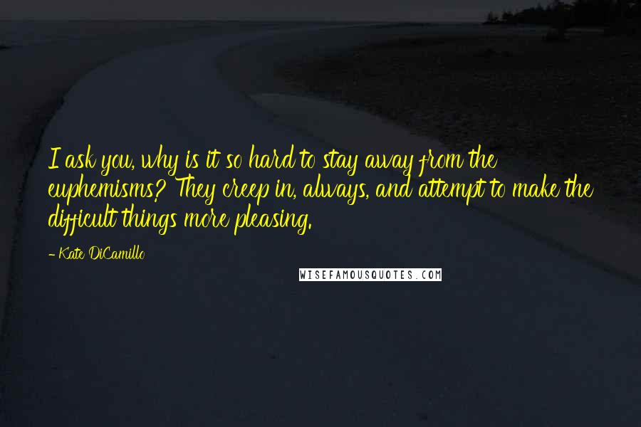 Kate DiCamillo Quotes: I ask you, why is it so hard to stay away from the euphemisms? They creep in, always, and attempt to make the difficult things more pleasing.