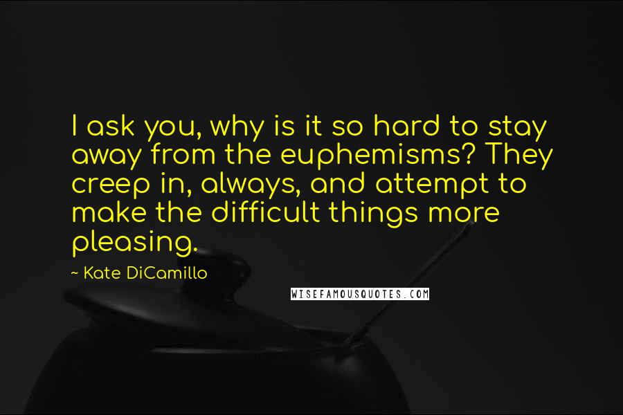 Kate DiCamillo Quotes: I ask you, why is it so hard to stay away from the euphemisms? They creep in, always, and attempt to make the difficult things more pleasing.