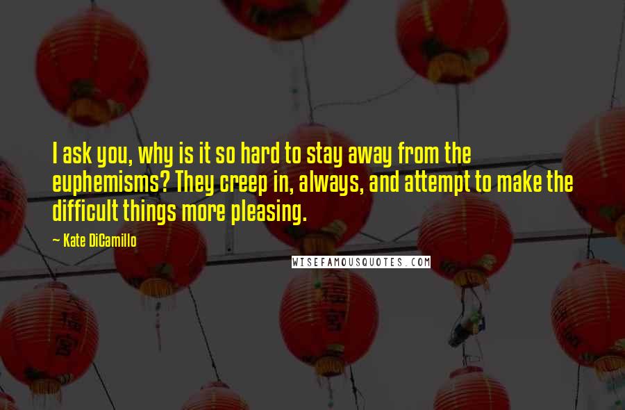 Kate DiCamillo Quotes: I ask you, why is it so hard to stay away from the euphemisms? They creep in, always, and attempt to make the difficult things more pleasing.