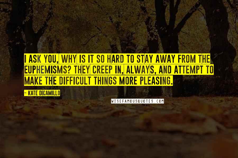 Kate DiCamillo Quotes: I ask you, why is it so hard to stay away from the euphemisms? They creep in, always, and attempt to make the difficult things more pleasing.