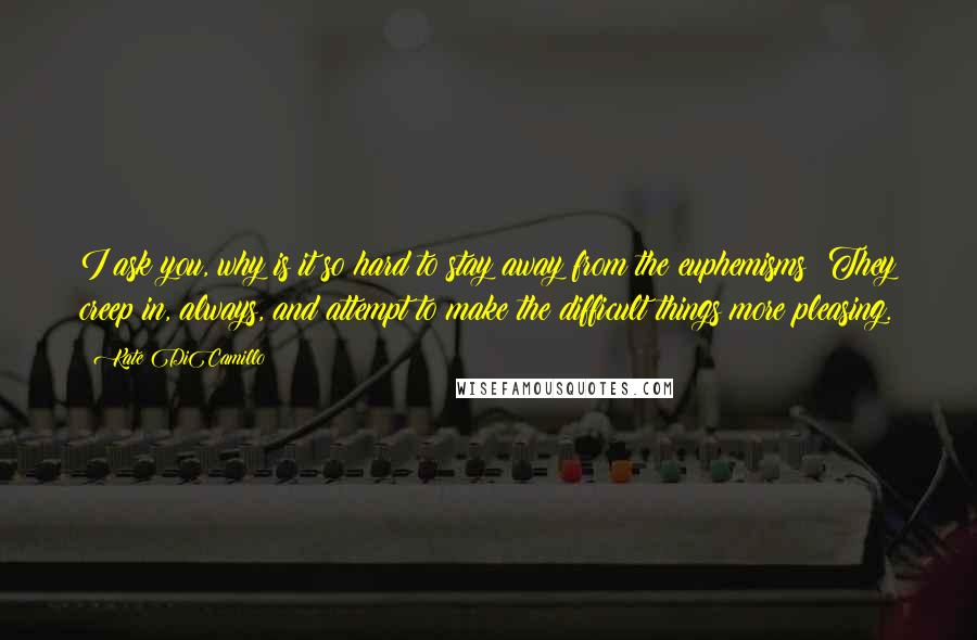 Kate DiCamillo Quotes: I ask you, why is it so hard to stay away from the euphemisms? They creep in, always, and attempt to make the difficult things more pleasing.